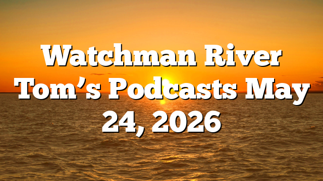 Watchman River Tom’s Podcasts May 24, 2026