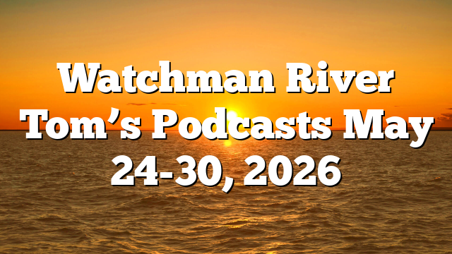 Watchman River Tom’s Podcasts May 24-30, 2026