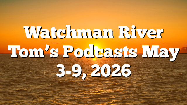 Watchman River Tom’s Podcasts May 3-9, 2026
