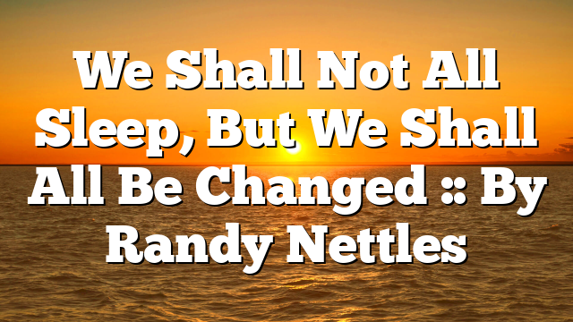 We Shall Not All Sleep, But We Shall All Be Changed :: By Randy Nettles