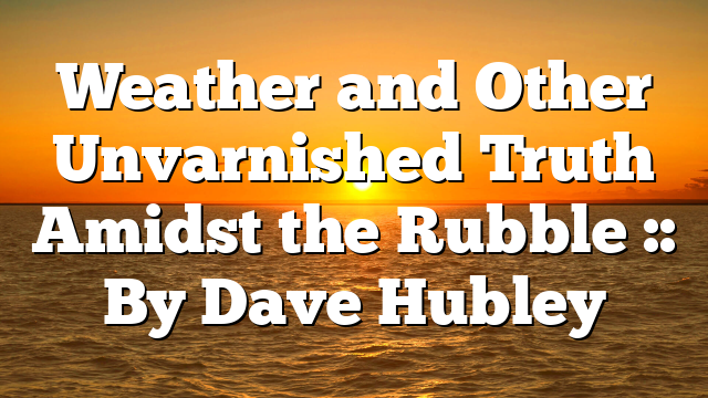 Weather and Other Unvarnished Truth Amidst the Rubble :: By Dave Hubley