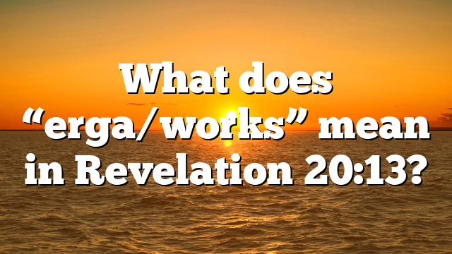 What does “erga/works” mean in Revelation 20:13?