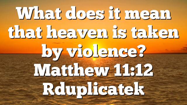 What does it mean that heaven is taken by violence? Matthew 11:12 [duplicate]