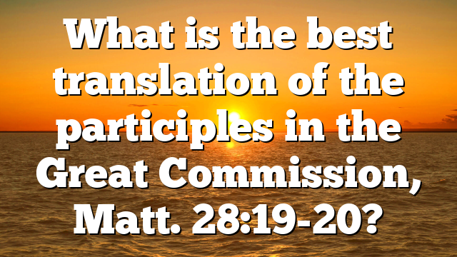 What is the best translation of the participles in the Great Commission, Matt. 28:19-20?