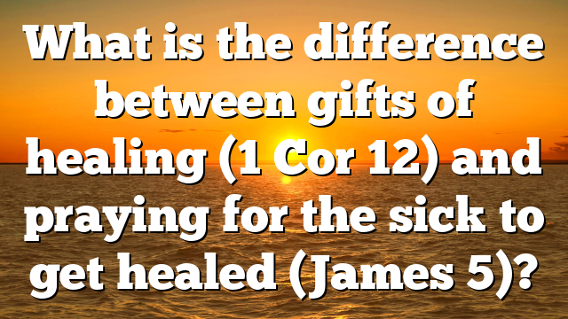 What is the difference between gifts of healing (1 Cor 12) and praying for the sick to get healed (James 5)?