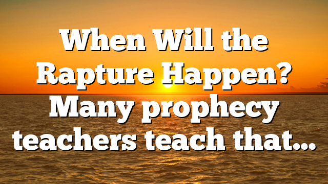 When Will the Rapture Happen? Many prophecy teachers teach that…