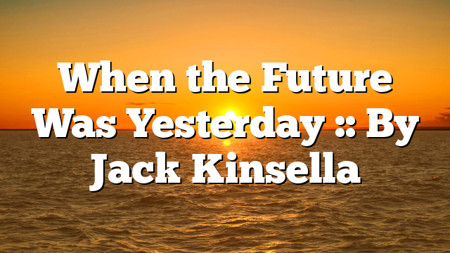 When the Future Was Yesterday :: By Jack Kinsella