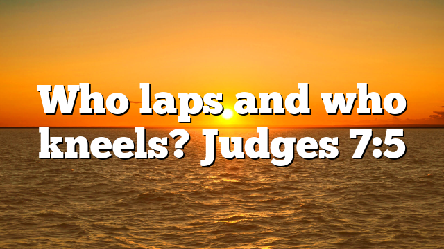 Who laps and who kneels? Judges 7:5