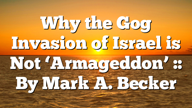 Why the Gog Invasion of Israel is Not ‘Armageddon’ :: By Mark A. Becker