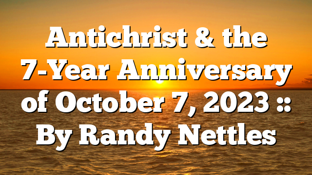 Antichrist & the 7-Year Anniversary of October 7, 2023 :: By Randy Nettles