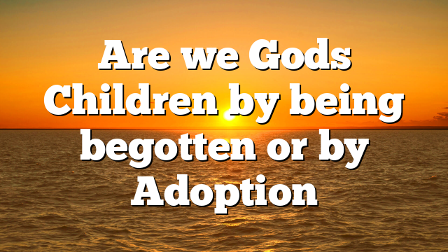 Are we Gods Children by being begotten or by Adoption
