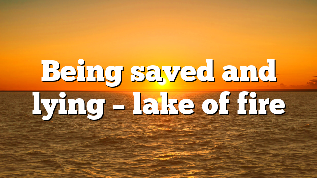 Being saved and lying – lake of fire