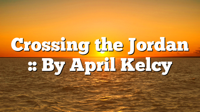 Crossing the Jordan :: By April Kelcy