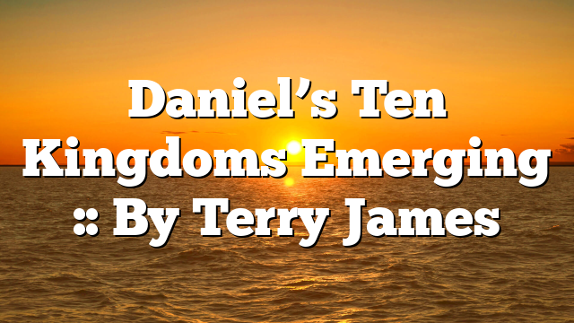 Daniel’s Ten Kingdoms Emerging :: By Terry James