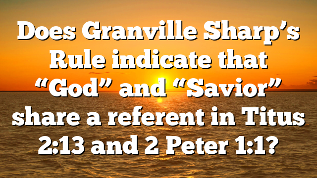 Does Granville Sharp’s Rule indicate that “God” and “Savior” share a referent in Titus 2:13 and 2 Peter 1:1?