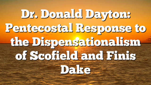 Dr. Donald Dayton: Pentecostal Response to the Dispensationalism of Scofield and Finis Dake