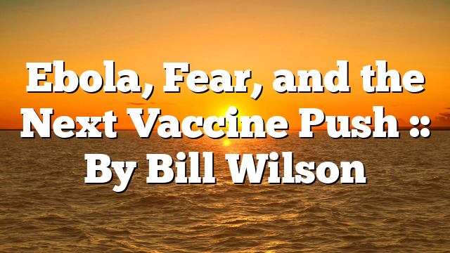 Ebola, Fear, and the Next Vaccine Push :: By Bill Wilson