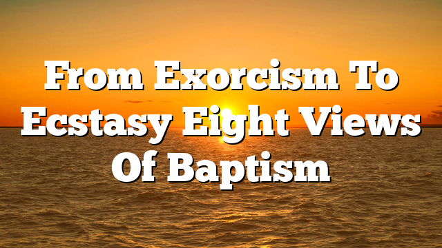 From Exorcism To Ecstasy  Eight Views Of Baptism