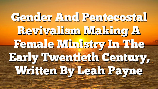 Gender And Pentecostal Revivalism  Making A Female Ministry In The Early Twentieth Century, Written By Leah Payne