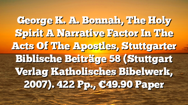 George K. A. Bonnah, The Holy Spirit A Narrative Factor In The Acts Of The Apostles, Stuttgarter Biblische Beiträge 58 (Stuttgart Verlag Katholisches Bibelwerk, 2007). 422 Pp., €49.90 Paper