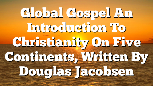 Global Gospel  An Introduction To Christianity On Five Continents, Written By Douglas Jacobsen