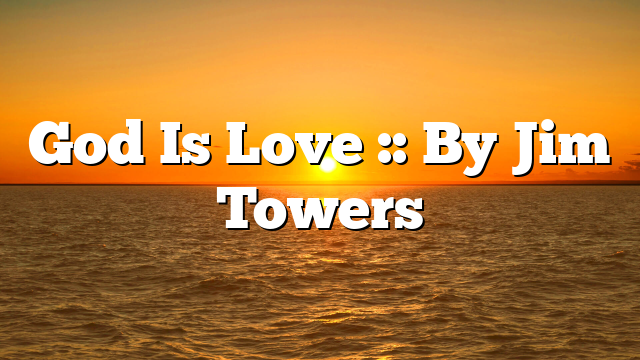 God Is Love :: By Jim Towers