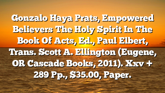 Gonzalo Haya Prats, Empowered Believers  The Holy Spirit In The Book Of Acts, Ed., Paul Elbert, Trans. Scott A. Ellington (Eugene, OR  Cascade Books, 2011). Xxv + 289 Pp., $35.00, Paper.