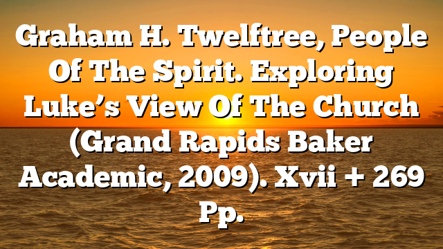 Graham H. Twelftree, People Of The Spirit. Exploring Luke’s View Of The Church (Grand Rapids  Baker Academic, 2009). Xvii + 269 Pp.