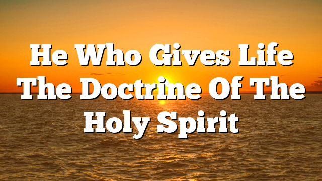 He Who Gives Life  The Doctrine Of The Holy Spirit