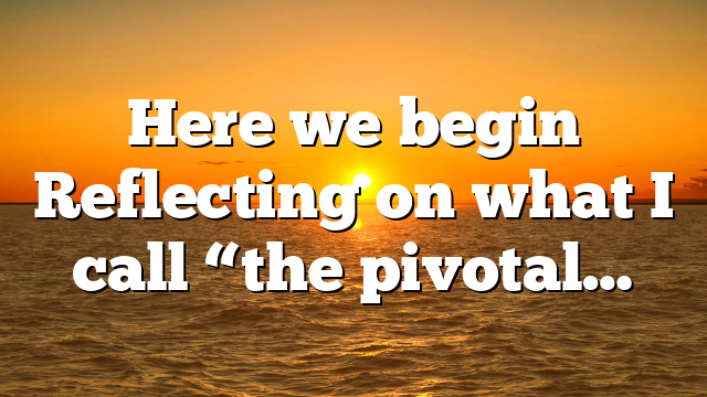 Here we begin Reflecting on what I call “the pivotal…
