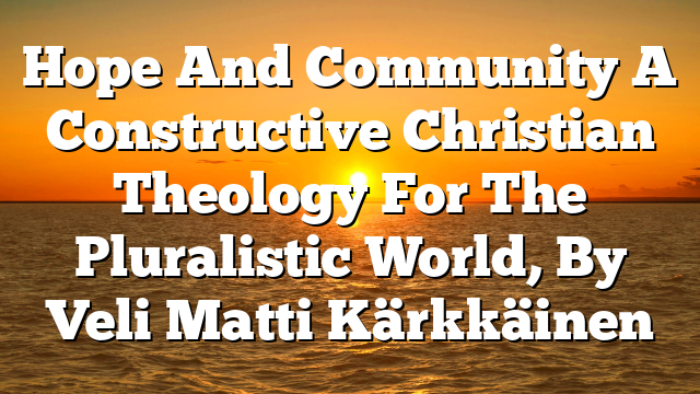 Hope And Community  A Constructive Christian Theology For The Pluralistic World, By Veli Matti Kärkkäinen