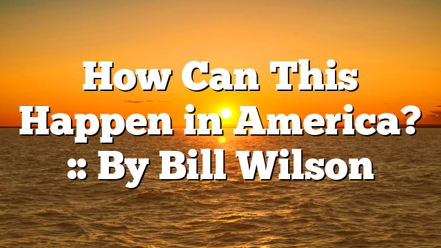 How Can This Happen in America? :: By Bill Wilson