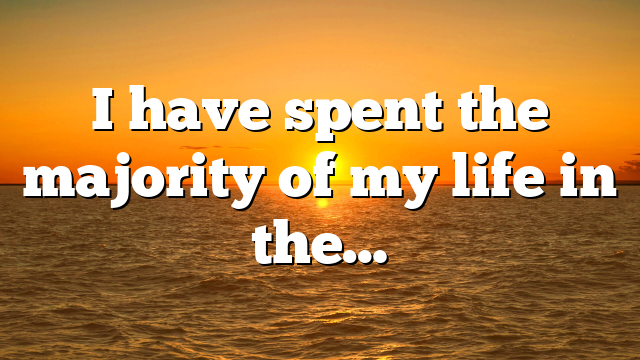 I have spent the majority of my life in the…