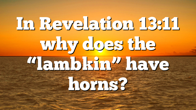 In Revelation 13:11 why does the “lambkin” have horns?