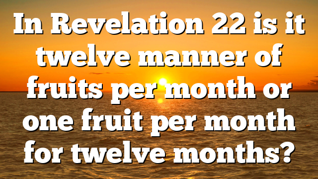 In Revelation 22 is it twelve manner of fruits per month or one fruit per month for twelve months?