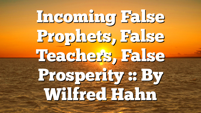 Incoming False Prophets, False Teachers, False Prosperity :: By Wilfred Hahn