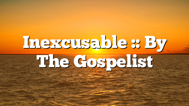Inexcusable :: By The Gospelist