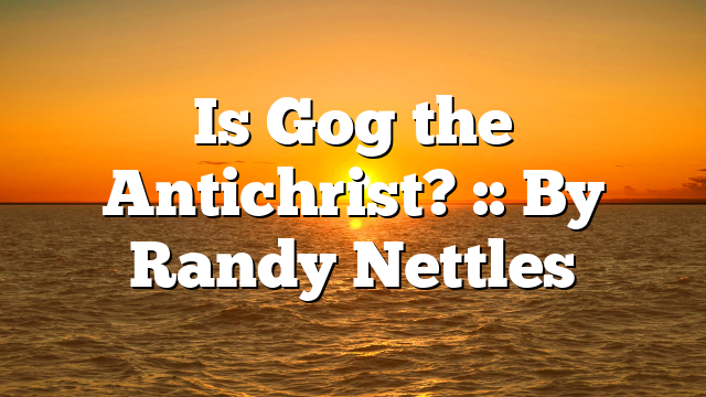 Is Gog the Antichrist? :: By Randy Nettles