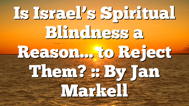 Is Israel’s Spiritual Blindness a Reason… to Reject Them? :: By Jan Markell