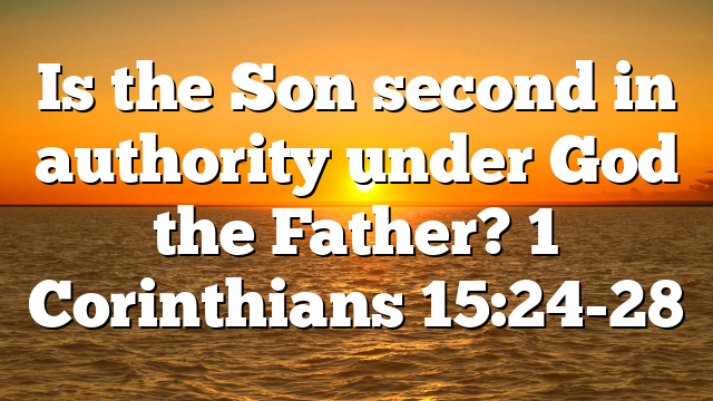 Is the Son second in authority under God the Father? 1 Corinthians 15:24-28