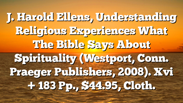 J. Harold Ellens, Understanding Religious Experiences  What The Bible Says About Spirituality (Westport, Conn.  Praeger Publishers, 2008). Xvi + 183 Pp., $44.95, Cloth.
