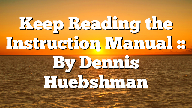 Keep Reading the Instruction Manual :: By Dennis Huebshman