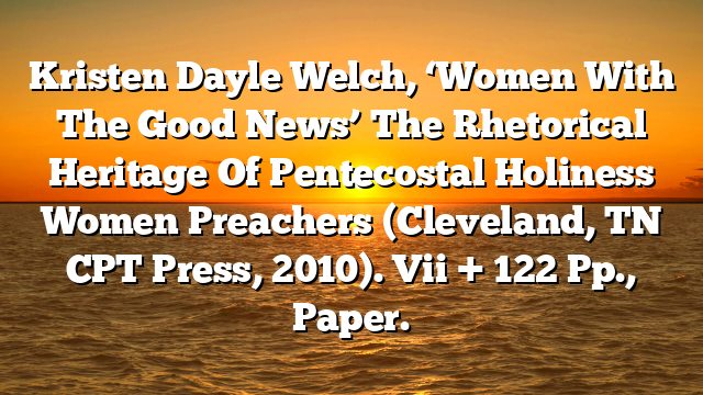 Kristen Dayle Welch, ‘Women With The Good News’  The Rhetorical Heritage Of Pentecostal Holiness Women Preachers (Cleveland, TN  CPT Press, 2010). Vii + 122 Pp., Paper.