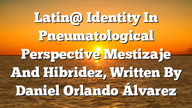 Latin@ Identity In Pneumatological Perspective  Mestizaje And Hibridez, Written By Daniel Orlando Álvarez
