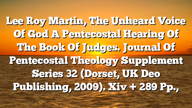 Lee Roy Martin, The Unheard Voice Of God  A Pentecostal Hearing Of The Book Of Judges. Journal Of Pentecostal Theology Supplement Series 32 (Dorset, UK  Deo Publishing, 2009). Xiv + 289 Pp.,