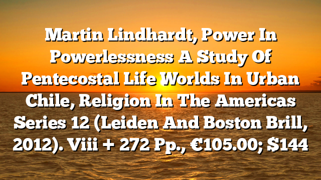 Martin Lindhardt, Power In Powerlessness  A Study Of Pentecostal Life Worlds In Urban Chile, Religion In The Americas Series 12 (Leiden And Boston  Brill, 2012). Viii + 272 Pp., €105.00; $144
