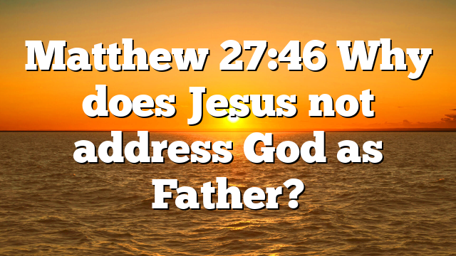 Matthew 27:46 Why does Jesus not address God as Father?