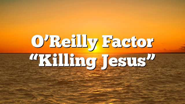 O’Reilly Factor “Killing Jesus”