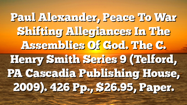 Paul Alexander, Peace To War Shifting Allegiances In The Assemblies Of God. The C. Henry Smith Series 9 (Telford, PA Cascadia Publishing House, 2009). 426 Pp., $26.95, Paper.