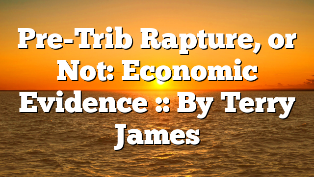 Pre-Trib Rapture, or Not: Economic Evidence :: By Terry James